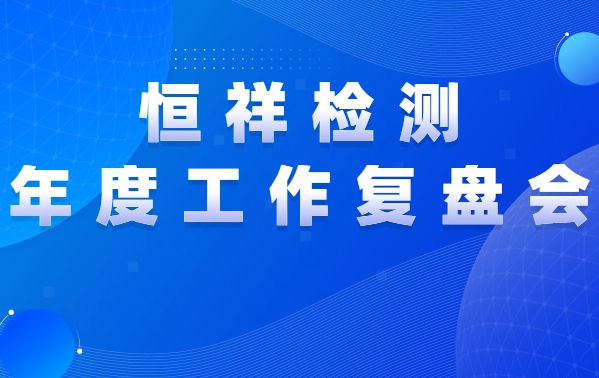 復(fù)盤前行 | 恒祥檢測2021年度工作復(fù)盤會